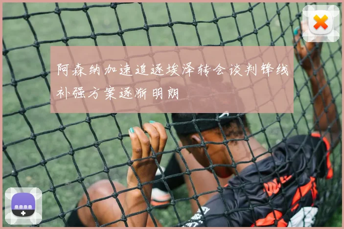 阿森纳加速追逐埃泽转会谈判锋线补强方案逐渐明朗