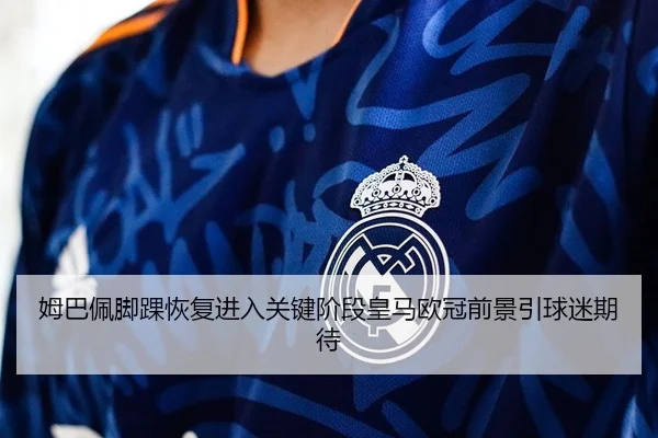 姆巴佩脚踝恢复进入关键阶段皇马欧冠前景引球迷期待